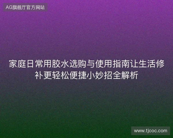 家庭日常用胶水选购与使用指南让生活修补更轻松便捷小妙招全解析
