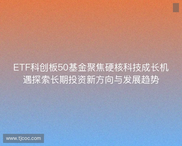 ETF科创板50基金聚焦硬核科技成长机遇探索长期投资新方向与发展趋势 ETF科创板50基金聚焦硬核科技成长机遇探索长期投资新方向与发展趋势