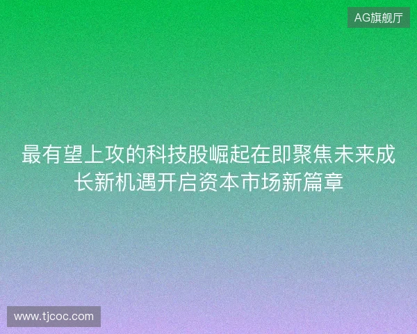 最有望上攻的科技股崛起在即聚焦未来成长新机遇开启资本市场新篇章 最有望上攻的科技股崛起在即聚焦未来成长新机遇开启资本市场新篇章