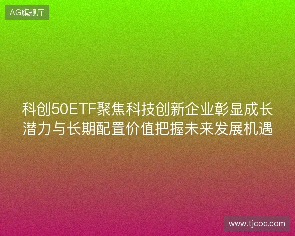 科创50ETF聚焦科技创新企业彰显成长潜力与长期配置价值把握未来发展机遇 科创50ETF聚焦科技创新企业彰显成长潜力与长期配置价值把握未来发展机遇