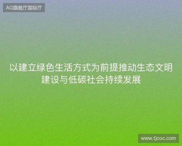 以建立绿色生活方式为前提推动生态文明建设与低碳社会持续发展