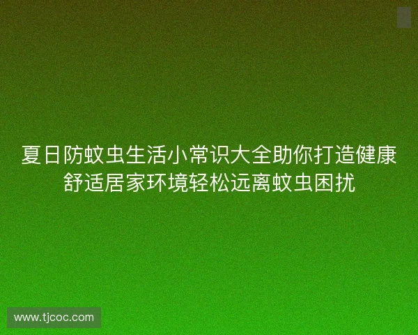 夏日防蚊虫生活小常识大全助你打造健康舒适居家环境轻松远离蚊虫困扰